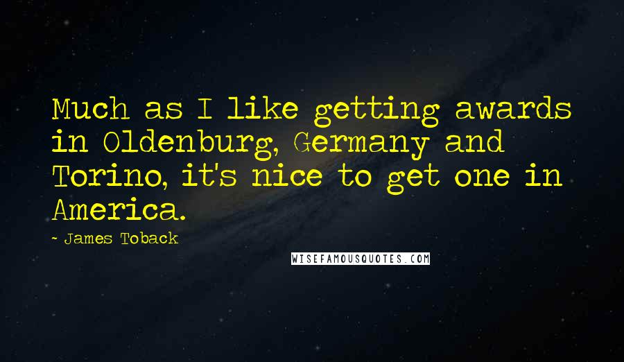 James Toback Quotes: Much as I like getting awards in Oldenburg, Germany and Torino, it's nice to get one in America.