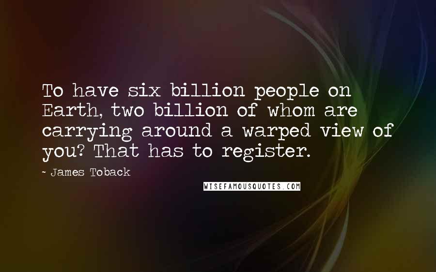 James Toback Quotes: To have six billion people on Earth, two billion of whom are carrying around a warped view of you? That has to register.