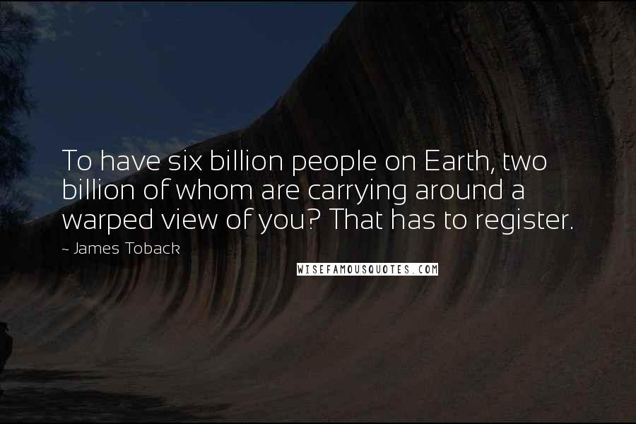 James Toback Quotes: To have six billion people on Earth, two billion of whom are carrying around a warped view of you? That has to register.