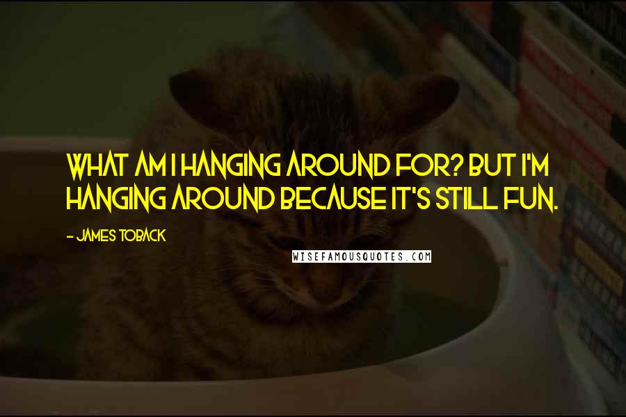 James Toback Quotes: What am I hanging around for? But I'm hanging around because it's still fun.