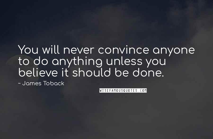 James Toback Quotes: You will never convince anyone to do anything unless you believe it should be done.