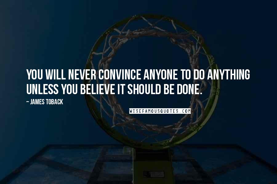James Toback Quotes: You will never convince anyone to do anything unless you believe it should be done.