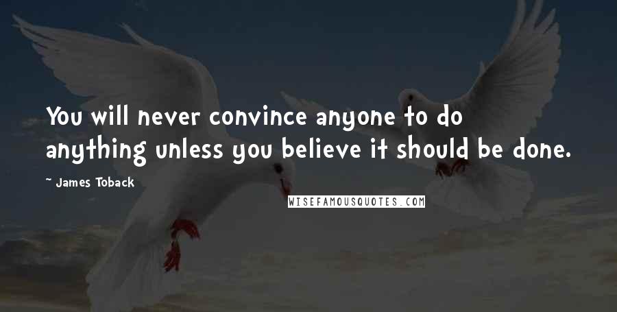 James Toback Quotes: You will never convince anyone to do anything unless you believe it should be done.