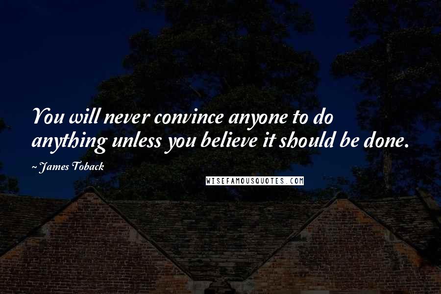 James Toback Quotes: You will never convince anyone to do anything unless you believe it should be done.