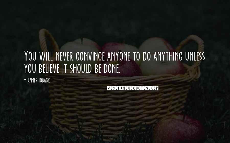 James Toback Quotes: You will never convince anyone to do anything unless you believe it should be done.