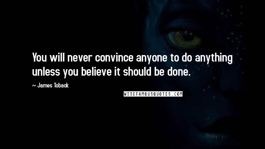 James Toback Quotes: You will never convince anyone to do anything unless you believe it should be done.