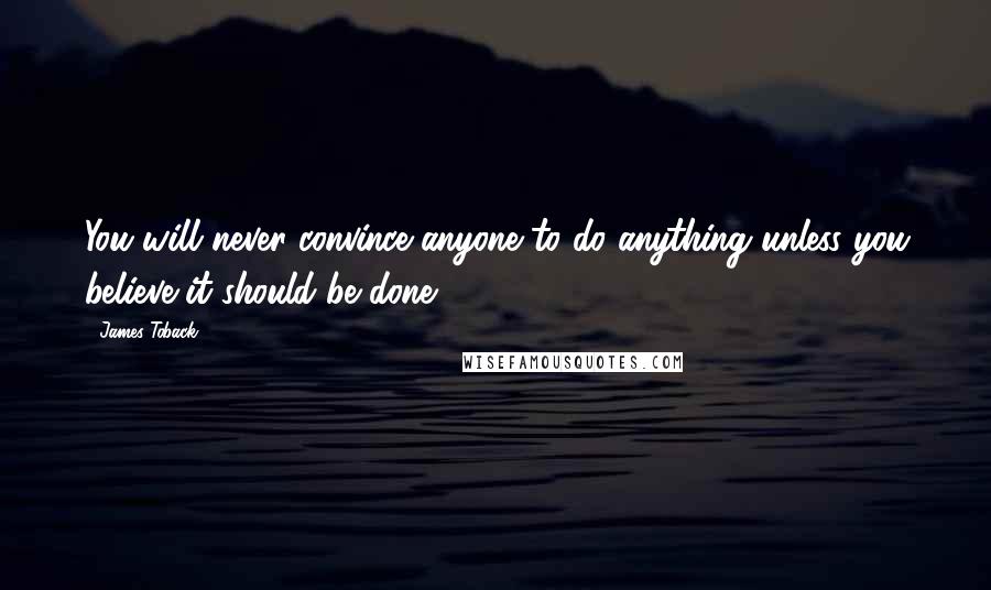 James Toback Quotes: You will never convince anyone to do anything unless you believe it should be done.