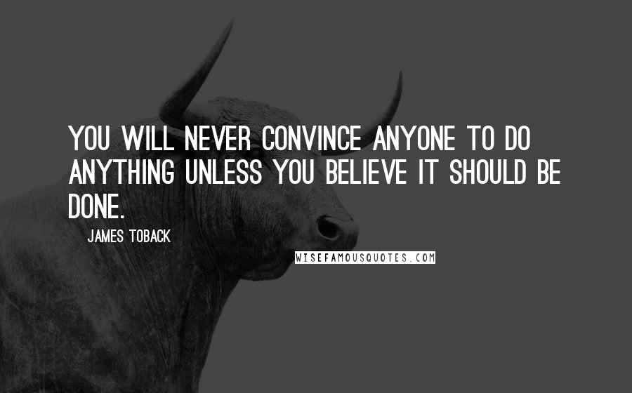 James Toback Quotes: You will never convince anyone to do anything unless you believe it should be done.