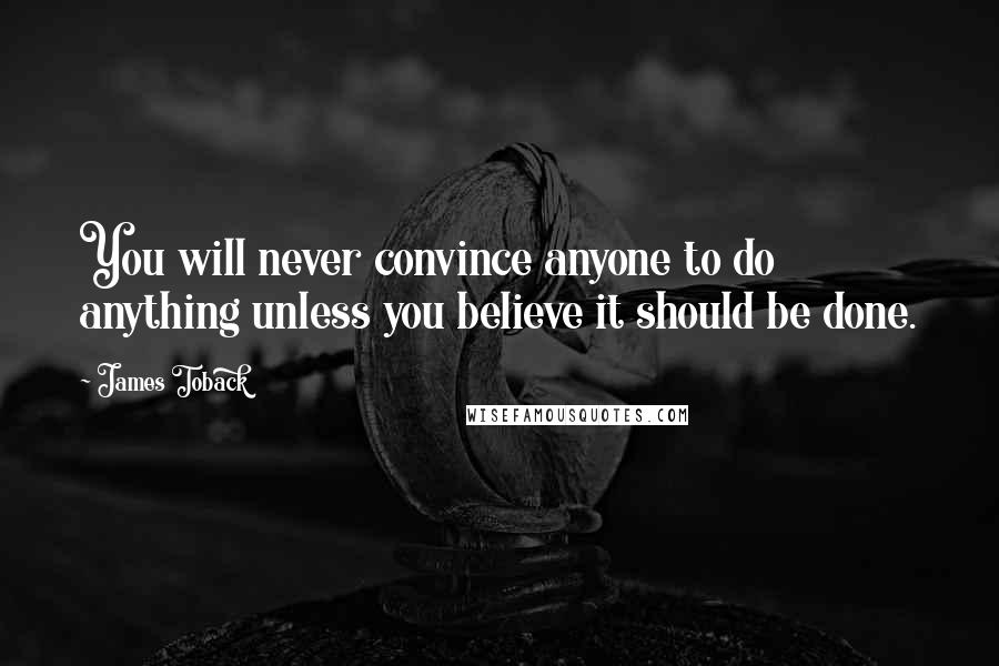 James Toback Quotes: You will never convince anyone to do anything unless you believe it should be done.