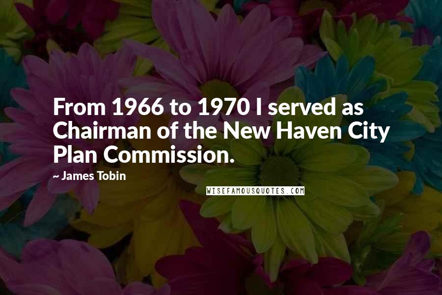 James Tobin Quotes: From 1966 to 1970 I served as Chairman of the New Haven City Plan Commission.