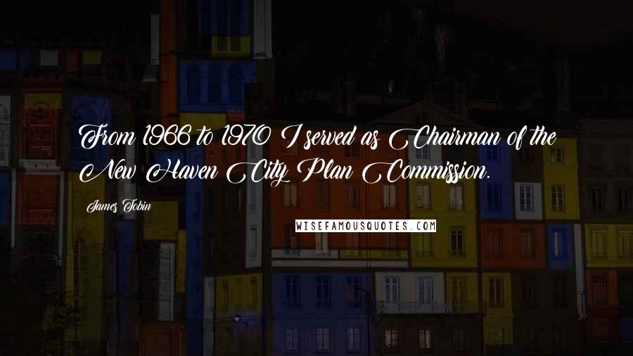 James Tobin Quotes: From 1966 to 1970 I served as Chairman of the New Haven City Plan Commission.