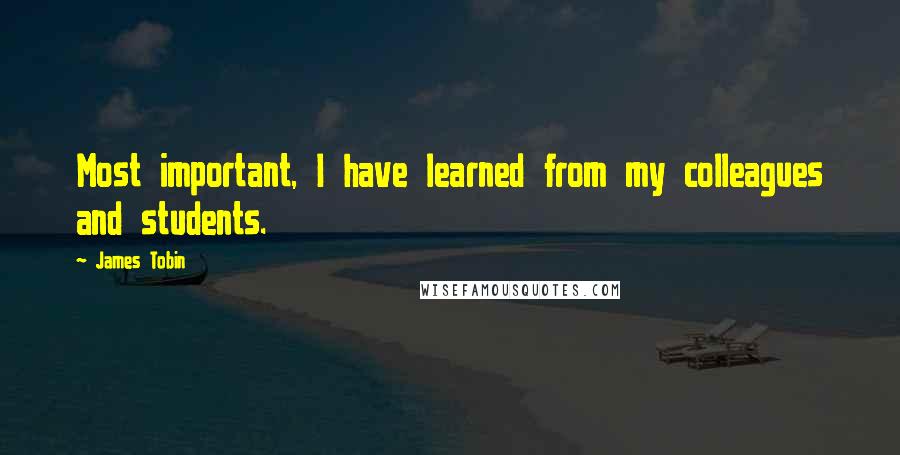James Tobin Quotes: Most important, I have learned from my colleagues and students.