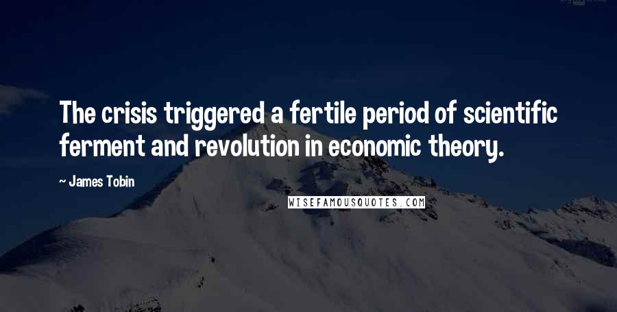 James Tobin Quotes: The crisis triggered a fertile period of scientific ferment and revolution in economic theory.