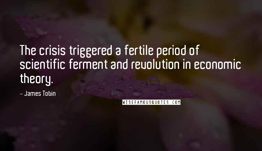 James Tobin Quotes: The crisis triggered a fertile period of scientific ferment and revolution in economic theory.