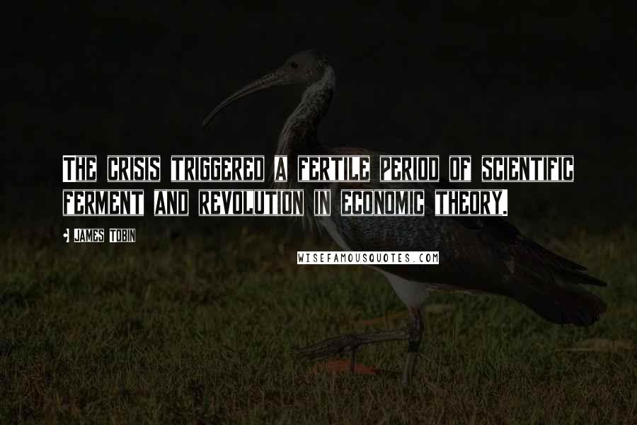 James Tobin Quotes: The crisis triggered a fertile period of scientific ferment and revolution in economic theory.