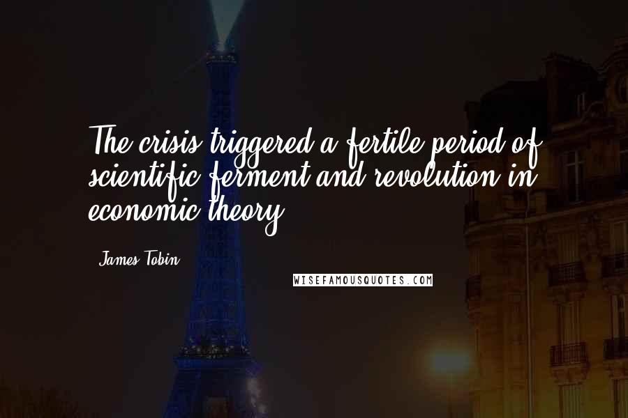 James Tobin Quotes: The crisis triggered a fertile period of scientific ferment and revolution in economic theory.