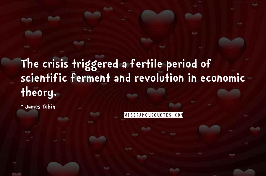 James Tobin Quotes: The crisis triggered a fertile period of scientific ferment and revolution in economic theory.