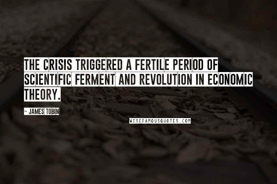 James Tobin Quotes: The crisis triggered a fertile period of scientific ferment and revolution in economic theory.