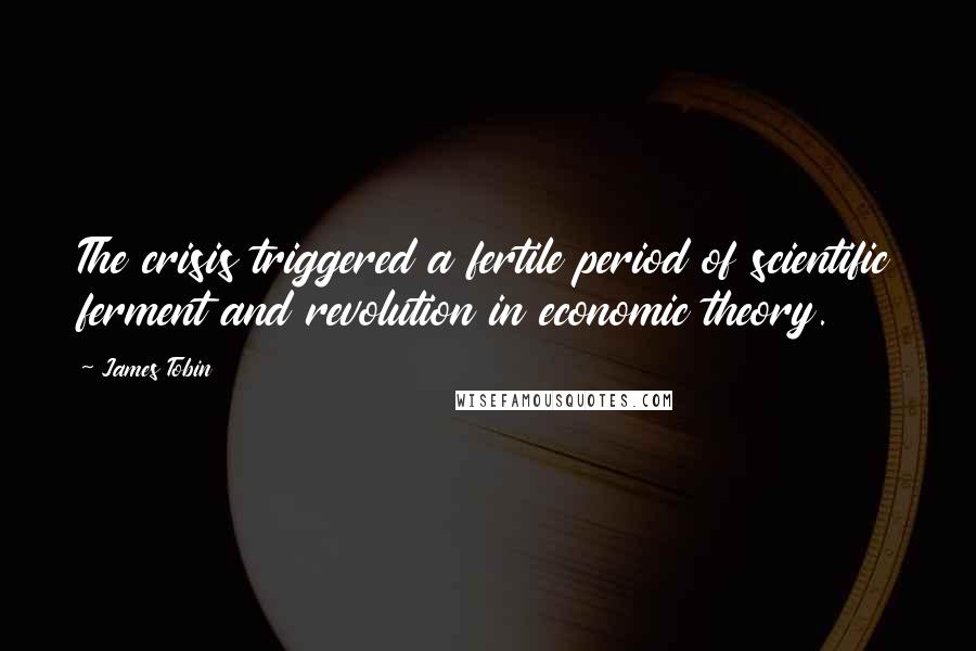 James Tobin Quotes: The crisis triggered a fertile period of scientific ferment and revolution in economic theory.