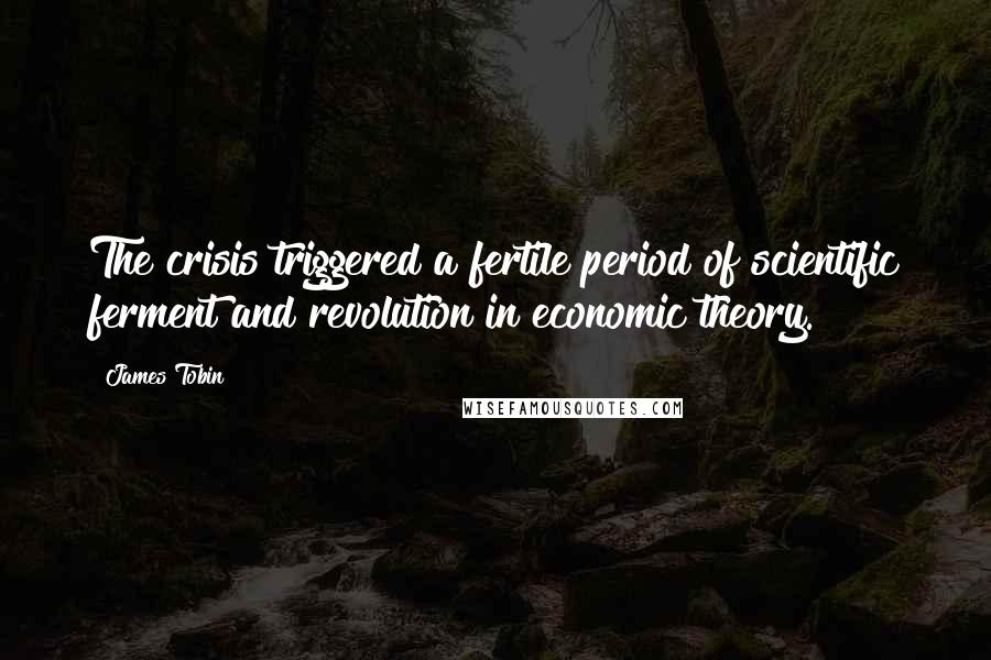 James Tobin Quotes: The crisis triggered a fertile period of scientific ferment and revolution in economic theory.