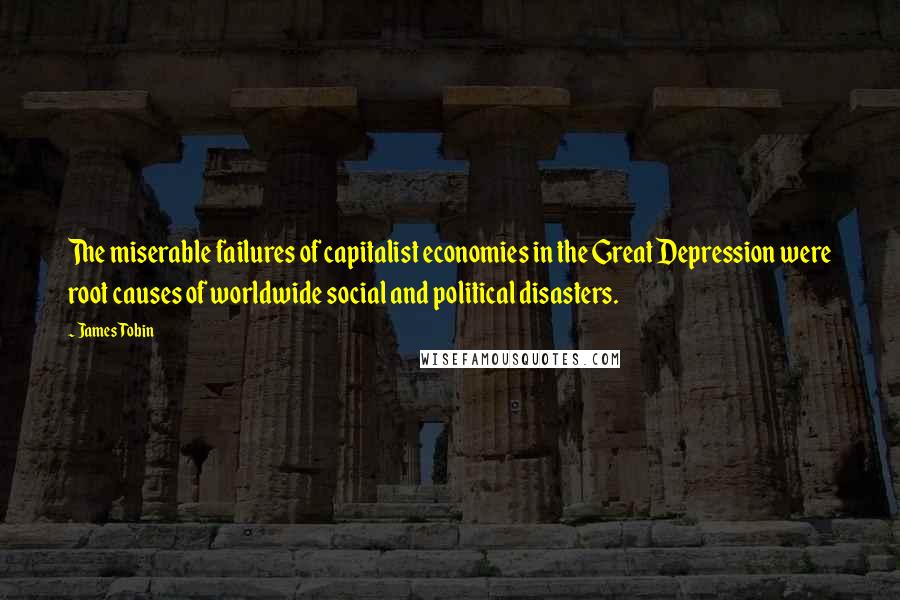 James Tobin Quotes: The miserable failures of capitalist economies in the Great Depression were root causes of worldwide social and political disasters.
