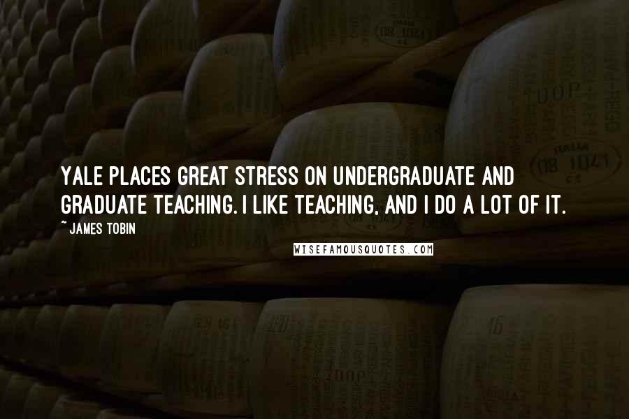James Tobin Quotes: Yale places great stress on undergraduate and graduate teaching. I like teaching, and I do a lot of it.