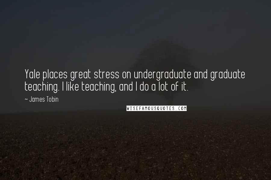 James Tobin Quotes: Yale places great stress on undergraduate and graduate teaching. I like teaching, and I do a lot of it.