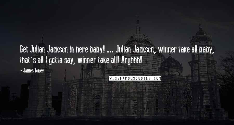 James Toney Quotes: Get Julian Jackson in here baby! ... Julian Jackson, winner take all baby, that's all I gotta say, winner take all! Arghhh!