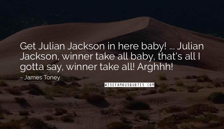 James Toney Quotes: Get Julian Jackson in here baby! ... Julian Jackson, winner take all baby, that's all I gotta say, winner take all! Arghhh!