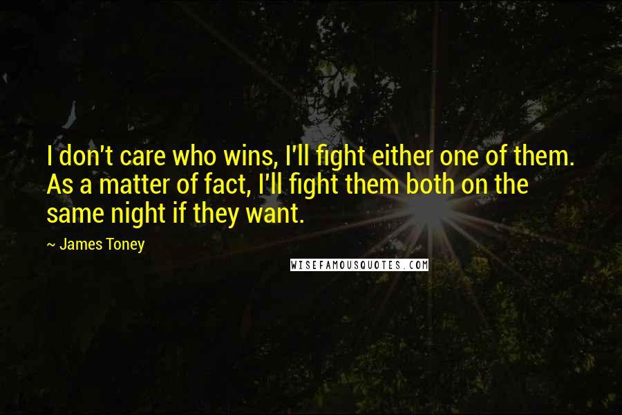 James Toney Quotes: I don't care who wins, I'll fight either one of them. As a matter of fact, I'll fight them both on the same night if they want.