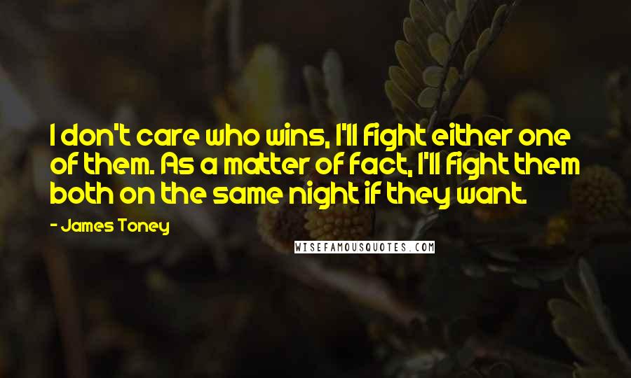 James Toney Quotes: I don't care who wins, I'll fight either one of them. As a matter of fact, I'll fight them both on the same night if they want.