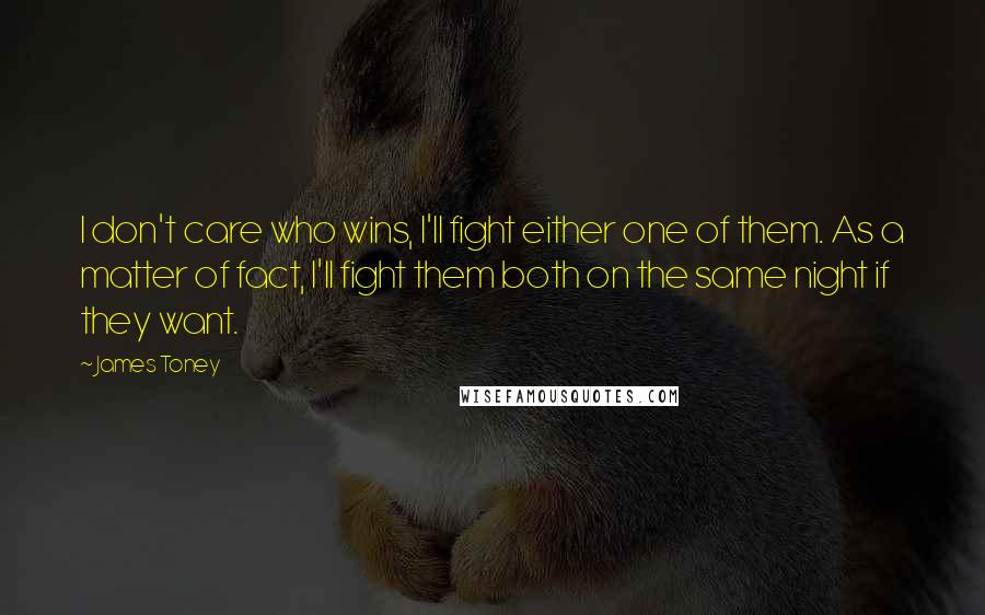 James Toney Quotes: I don't care who wins, I'll fight either one of them. As a matter of fact, I'll fight them both on the same night if they want.