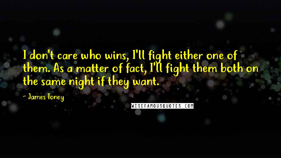 James Toney Quotes: I don't care who wins, I'll fight either one of them. As a matter of fact, I'll fight them both on the same night if they want.