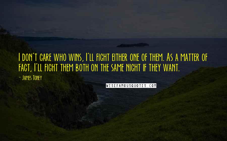 James Toney Quotes: I don't care who wins, I'll fight either one of them. As a matter of fact, I'll fight them both on the same night if they want.