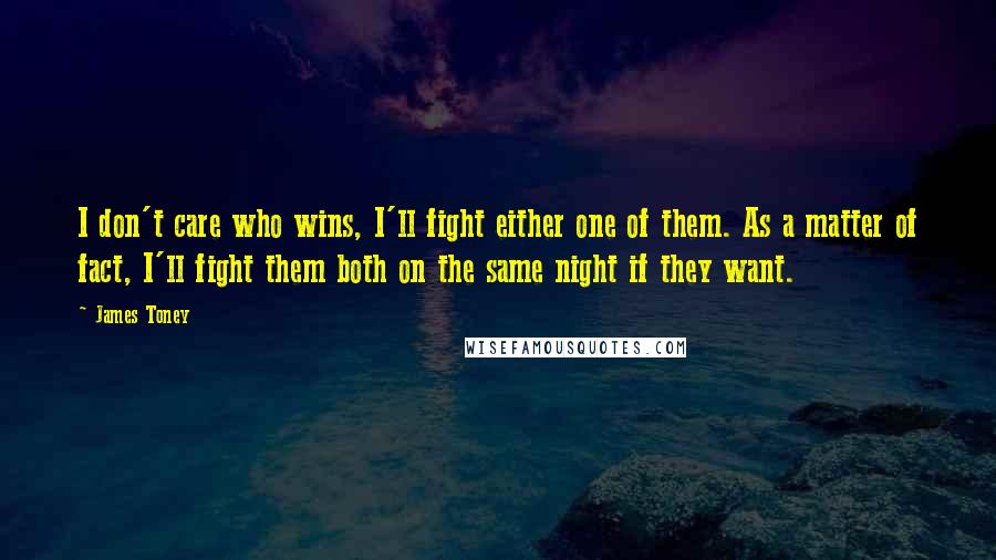 James Toney Quotes: I don't care who wins, I'll fight either one of them. As a matter of fact, I'll fight them both on the same night if they want.