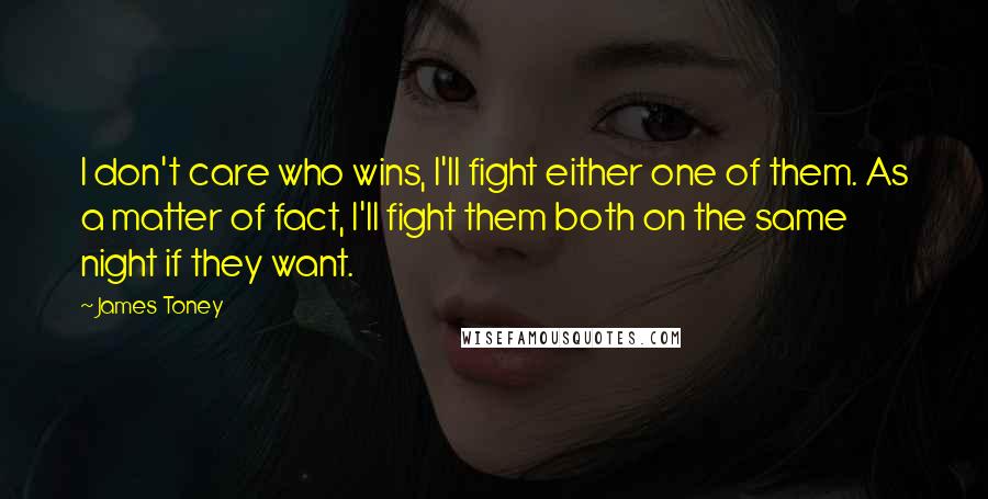 James Toney Quotes: I don't care who wins, I'll fight either one of them. As a matter of fact, I'll fight them both on the same night if they want.