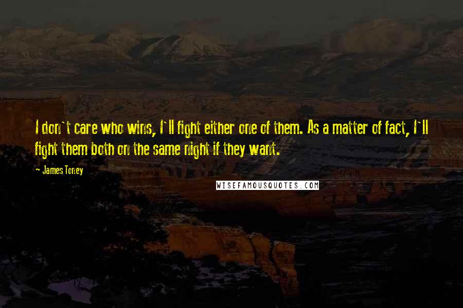 James Toney Quotes: I don't care who wins, I'll fight either one of them. As a matter of fact, I'll fight them both on the same night if they want.