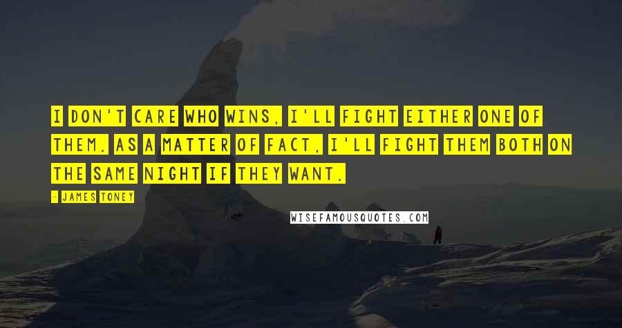 James Toney Quotes: I don't care who wins, I'll fight either one of them. As a matter of fact, I'll fight them both on the same night if they want.