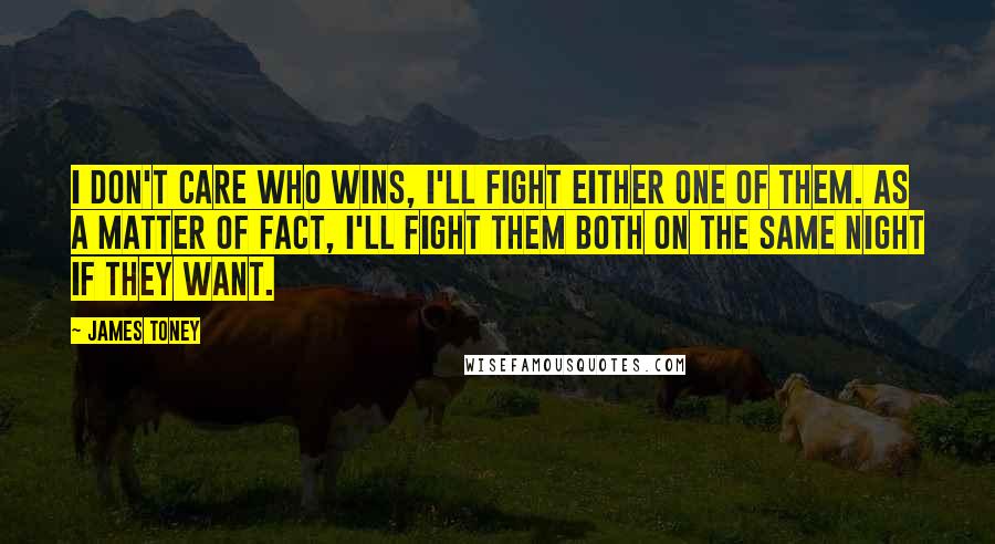 James Toney Quotes: I don't care who wins, I'll fight either one of them. As a matter of fact, I'll fight them both on the same night if they want.