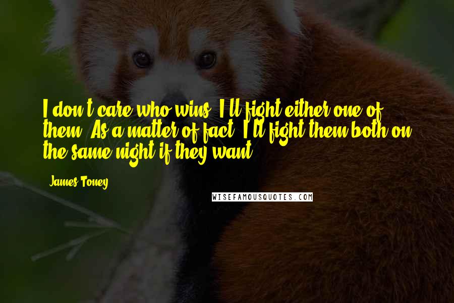 James Toney Quotes: I don't care who wins, I'll fight either one of them. As a matter of fact, I'll fight them both on the same night if they want.