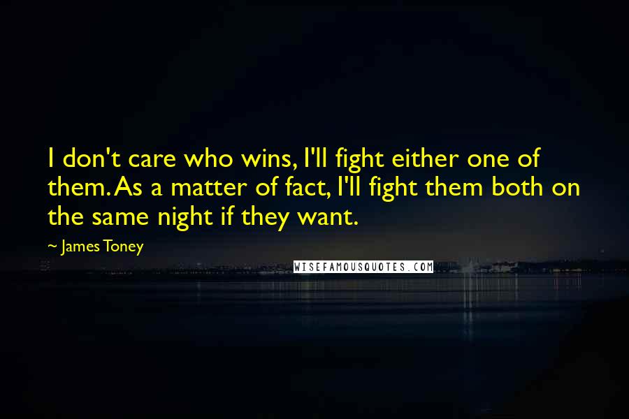 James Toney Quotes: I don't care who wins, I'll fight either one of them. As a matter of fact, I'll fight them both on the same night if they want.