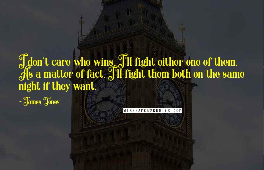 James Toney Quotes: I don't care who wins, I'll fight either one of them. As a matter of fact, I'll fight them both on the same night if they want.