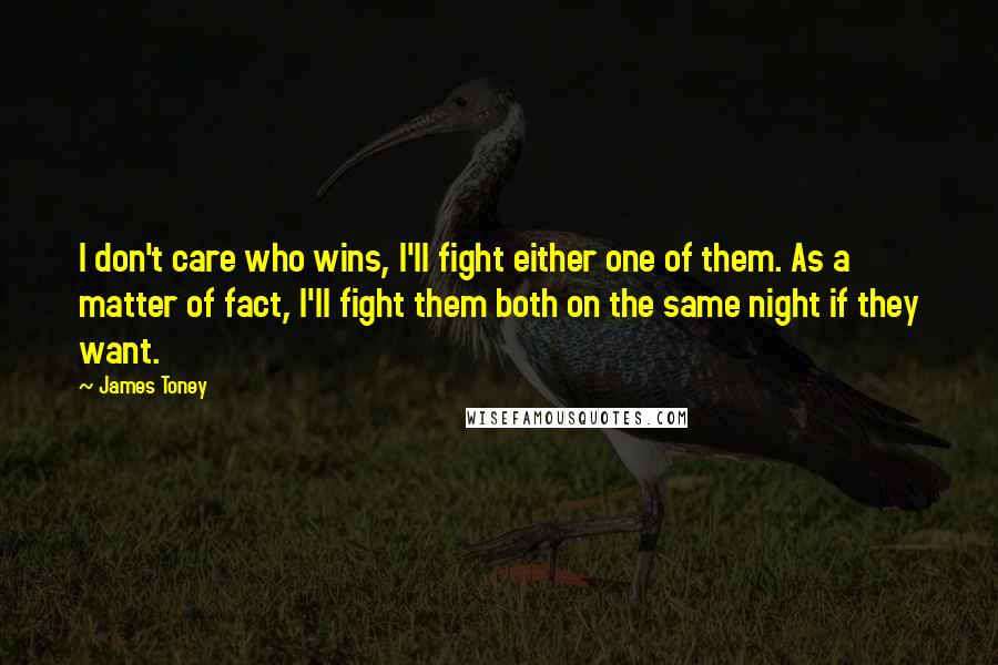 James Toney Quotes: I don't care who wins, I'll fight either one of them. As a matter of fact, I'll fight them both on the same night if they want.