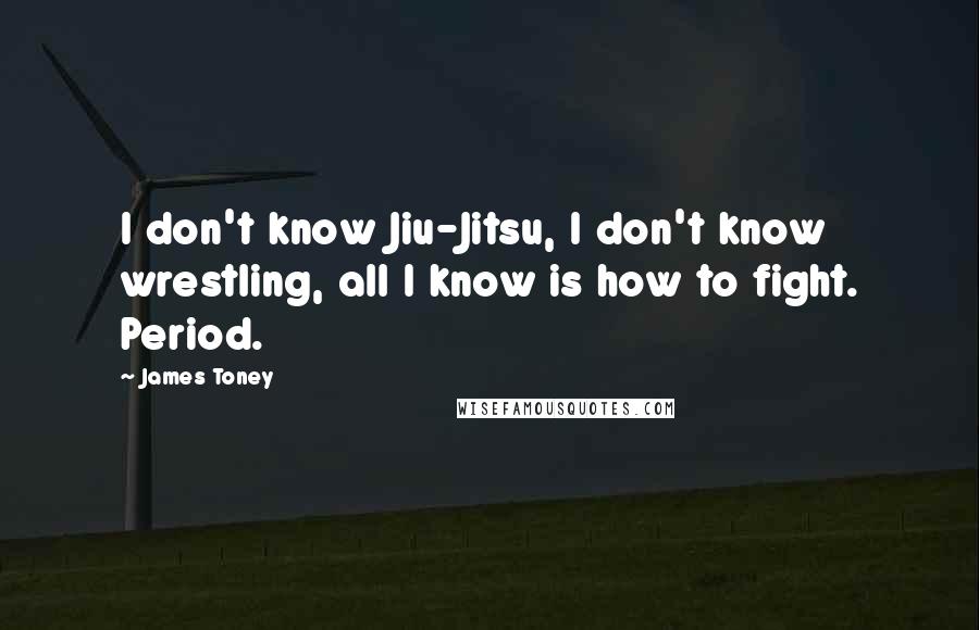 James Toney Quotes: I don't know Jiu-Jitsu, I don't know wrestling, all I know is how to fight. Period.