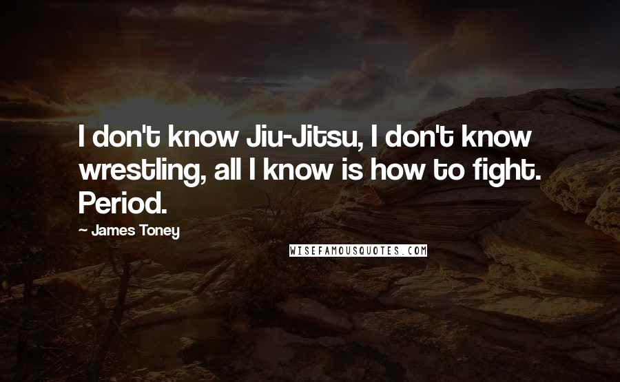 James Toney Quotes: I don't know Jiu-Jitsu, I don't know wrestling, all I know is how to fight. Period.