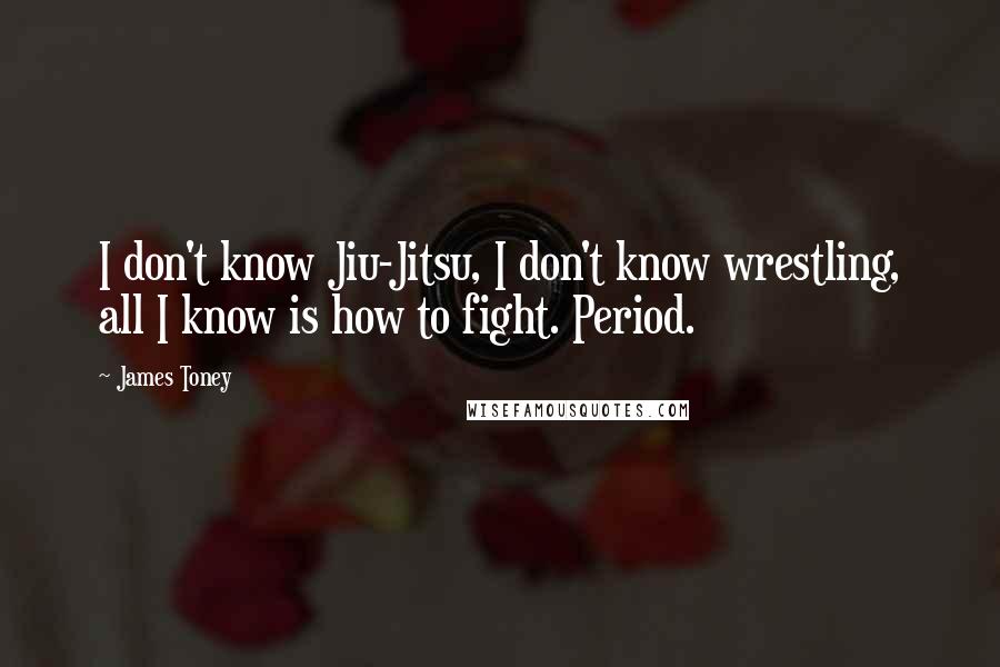 James Toney Quotes: I don't know Jiu-Jitsu, I don't know wrestling, all I know is how to fight. Period.