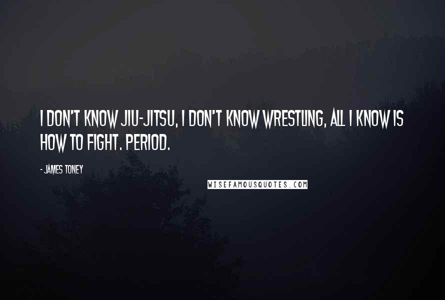 James Toney Quotes: I don't know Jiu-Jitsu, I don't know wrestling, all I know is how to fight. Period.