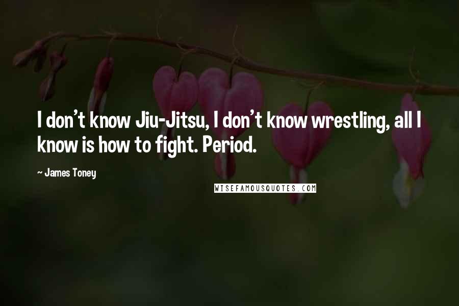 James Toney Quotes: I don't know Jiu-Jitsu, I don't know wrestling, all I know is how to fight. Period.