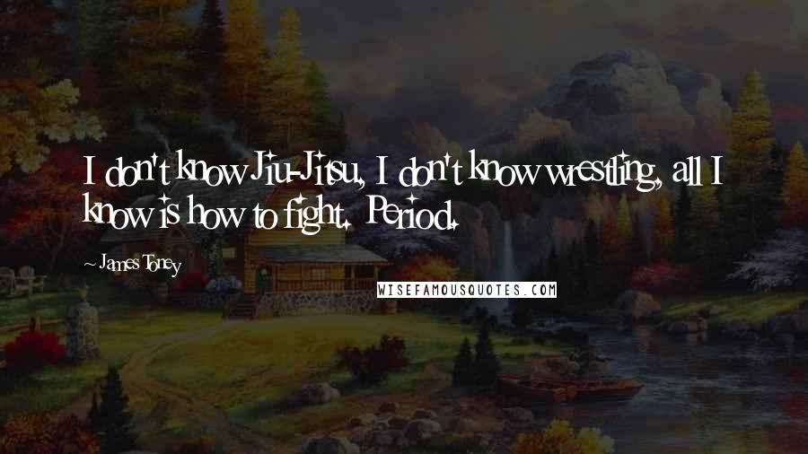 James Toney Quotes: I don't know Jiu-Jitsu, I don't know wrestling, all I know is how to fight. Period.