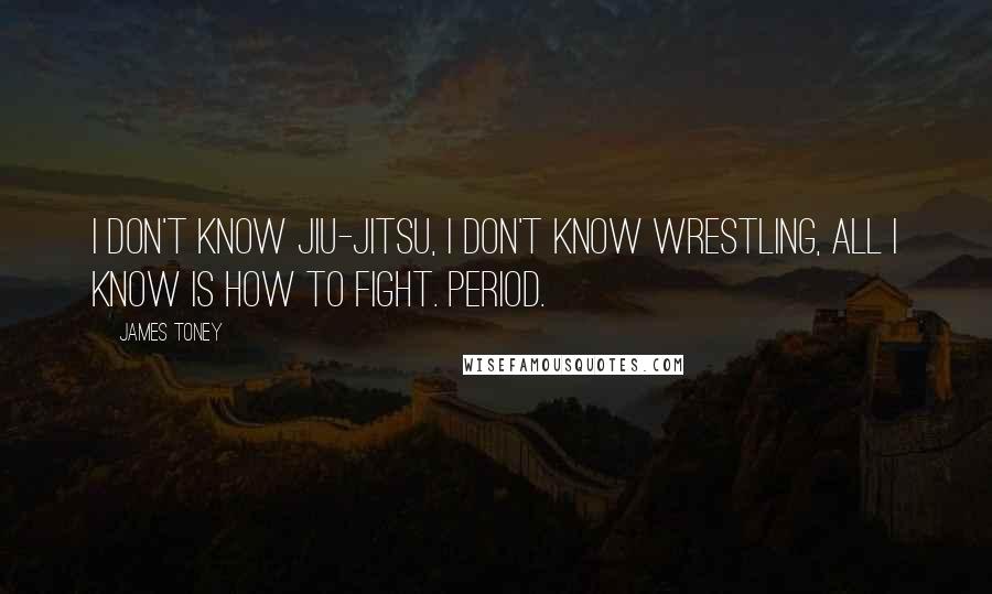 James Toney Quotes: I don't know Jiu-Jitsu, I don't know wrestling, all I know is how to fight. Period.